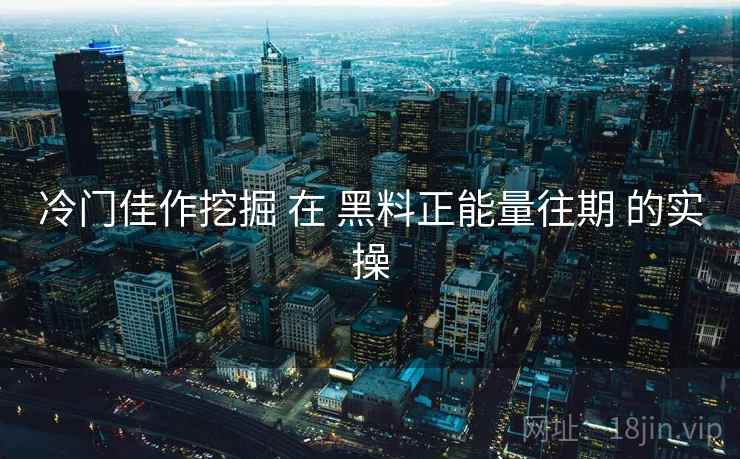 冷门佳作挖掘 在 黑料正能量往期 的实操