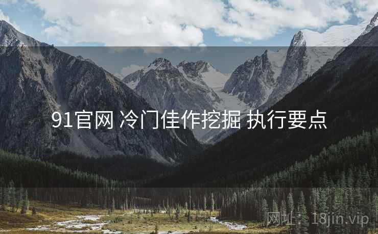 91官网 冷门佳作挖掘 执行要点