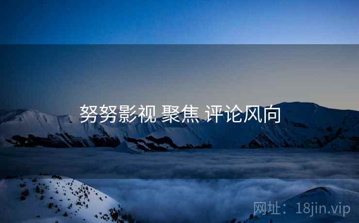 努努影视 聚焦 评论风向