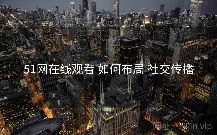 51网在线观看 如何布局 社交传播