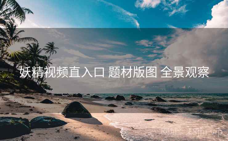 妖精视频直入口 题材版图 全景观察