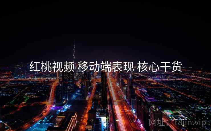 红桃视频 移动端表现 核心干货