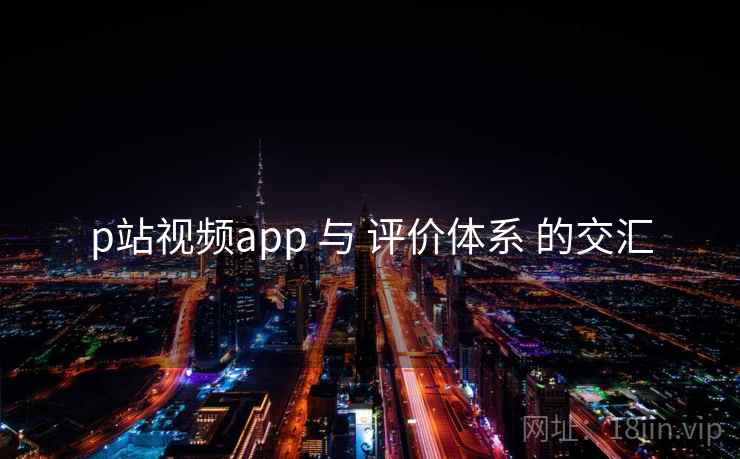 p站视频app 与 评价体系 的交汇