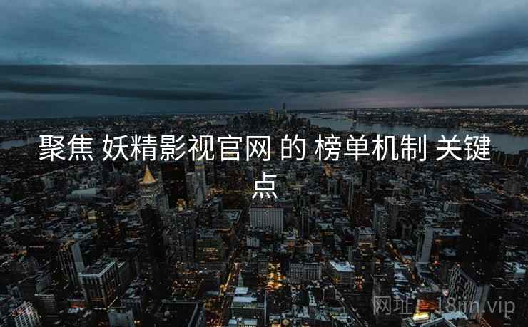 聚焦 妖精影视官网 的 榜单机制 关键点