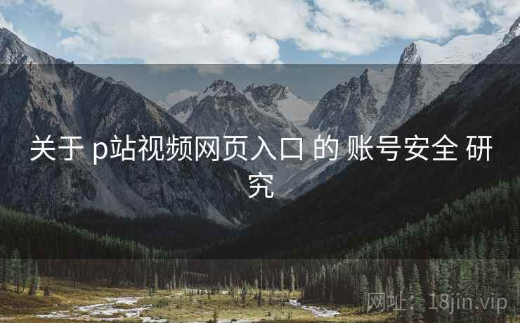 关于 p站视频网页入口 的 账号安全 研究