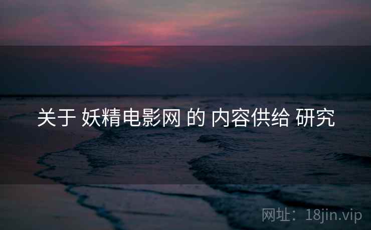 关于 妖精电影网 的 内容供给 研究 关于 妖精电影网 的 内容供给 研究