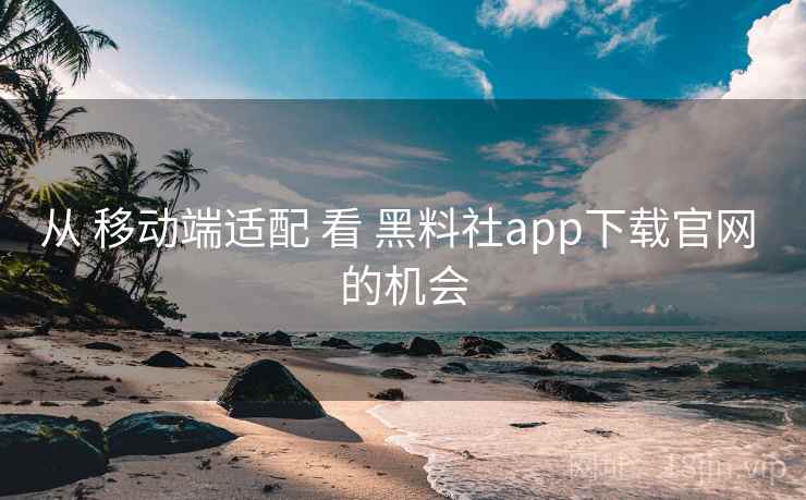从 移动端适配 看 黑料社app下载官网 的机会 从 移动端适配 看 黑料社app下载官网 的机会