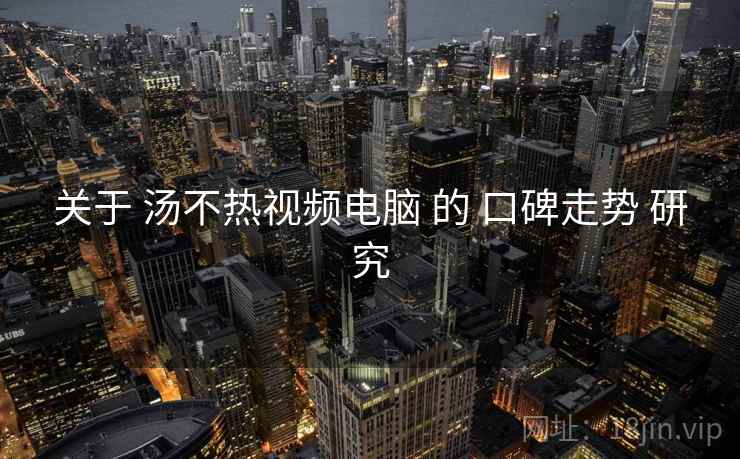 关于 汤不热视频电脑 的 口碑走势 研究