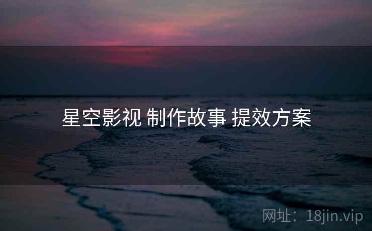 星空影视 制作故事 提效方案