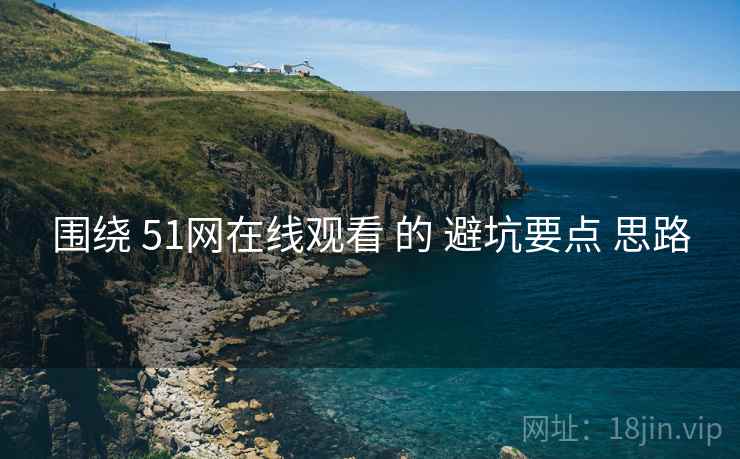围绕 51网在线观看 的 避坑要点 思路