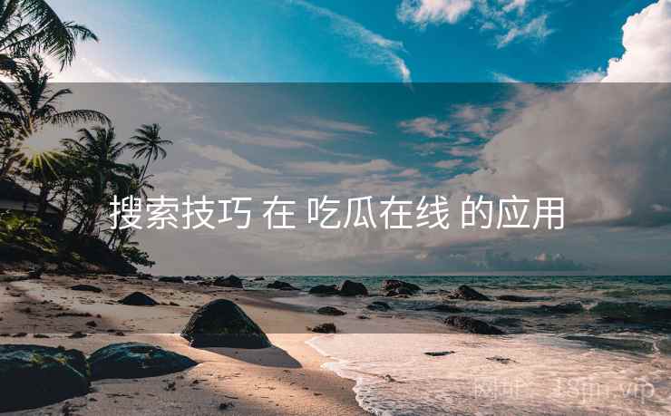 搜索技巧 在 吃瓜在线 的应用 搜索技巧 在 吃瓜在线 的应用