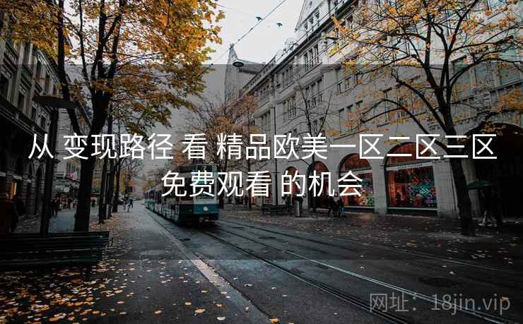 从 变现路径 看 精品欧美一区二区三区免费观看 的机会 从 变现路径 看 精品欧美一区二区三区免费观看 的机会