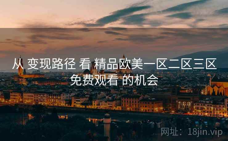 从 变现路径 看 精品欧美一区二区三区免费观看 的机会 从 变现路径 看 精品欧美一区二区三区免费观看 的机会