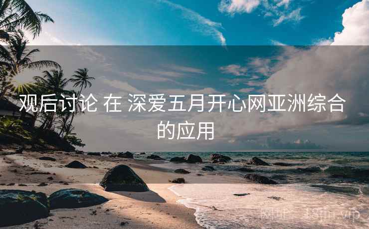 观后讨论 在 深爱五月开心网亚洲综合 的应用