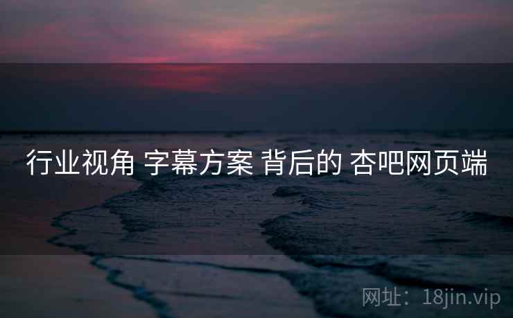行业视角 字幕方案 背后的 杏吧网页端