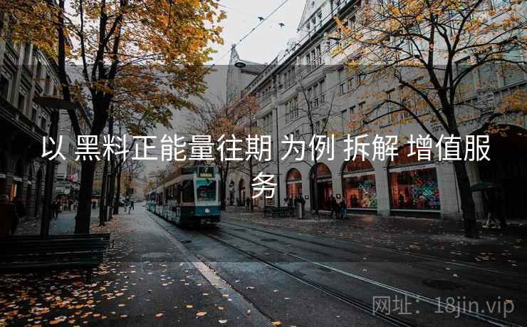 以 黑料正能量往期 为例 拆解 增值服务