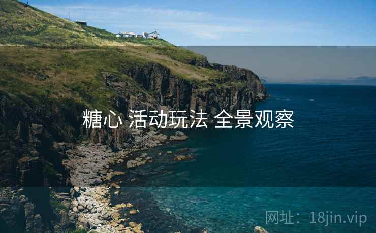 糖心 活动玩法 全景观察
