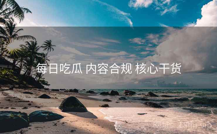每日吃瓜 内容合规 核心干货
